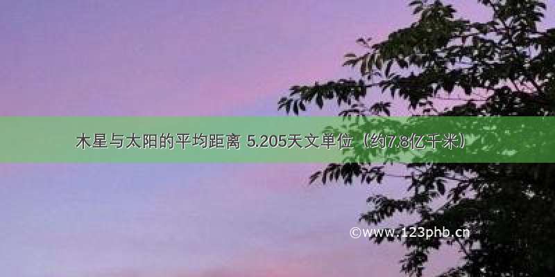 木星与太阳的平均距离 5.205天文单位（约7.8亿千米）