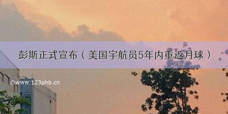 彭斯正式宣布（美国宇航员5年内重返月球）