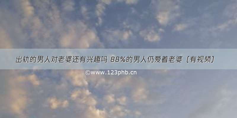 出轨的男人对老婆还有兴趣吗 88%的男人仍爱着老婆（有视频）