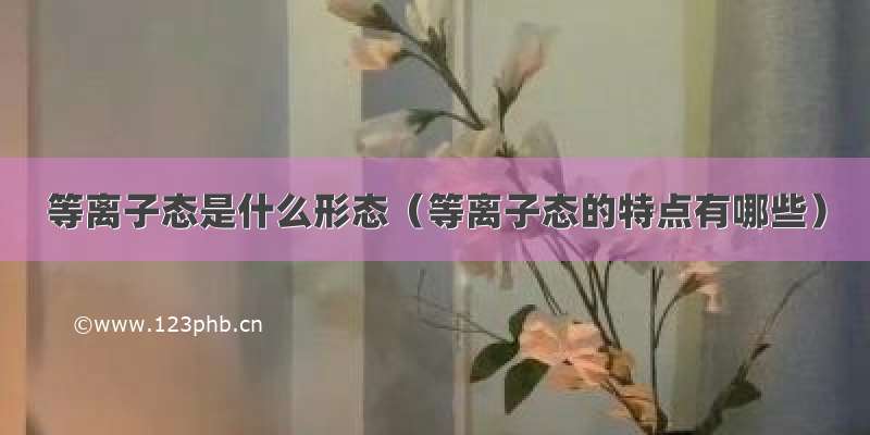 等离子态是什么形态（等离子态的特点有哪些）