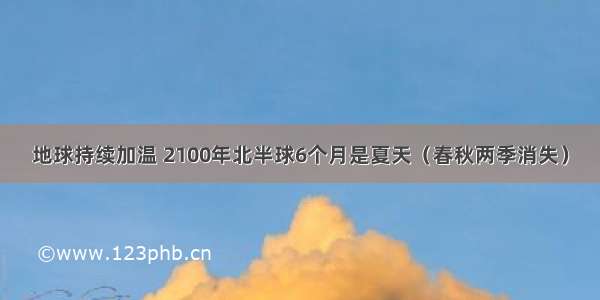 地球持续加温 2100年北半球6个月是夏天（春秋两季消失）