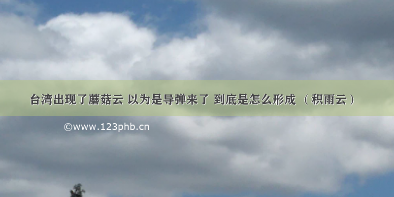 台湾出现了蘑菇云 以为是导弹来了 到底是怎么形成 （积雨云）