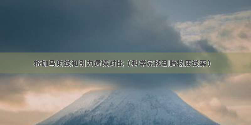 将伽马射线和引力透镜对比（科学家找到暗物质线索）