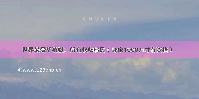 世界最豪华游艇：所有权归船民（身家1000万才有资格）