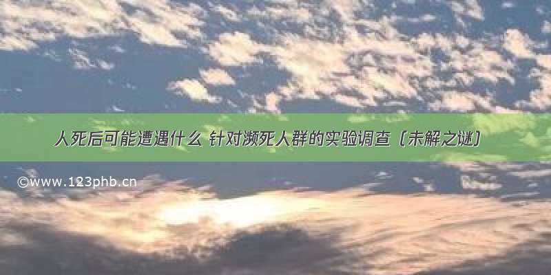 人死后可能遭遇什么 针对濒死人群的实验调查（未解之谜）