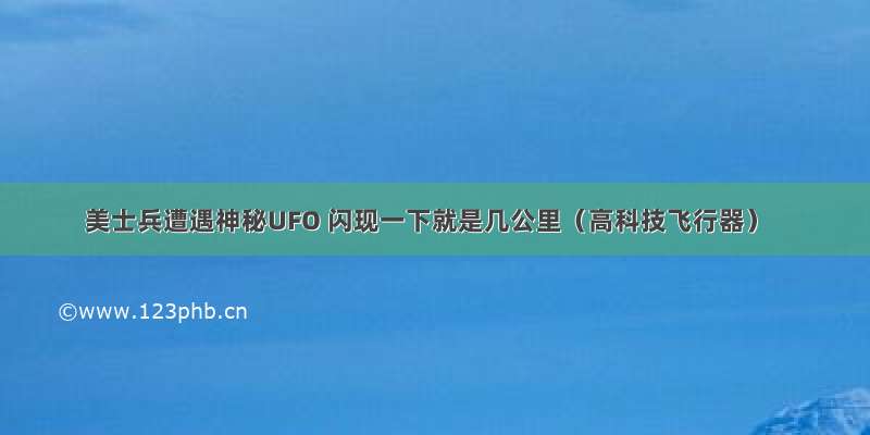 美士兵遭遇神秘UFO 闪现一下就是几公里（高科技飞行器）