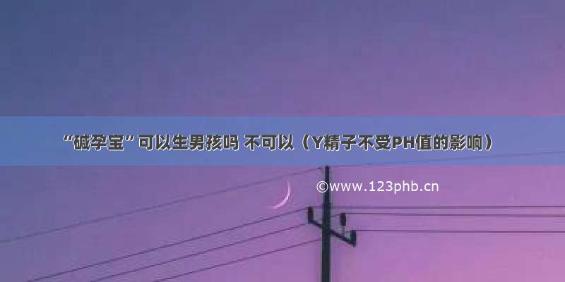 “碱孕宝”可以生男孩吗 不可以（Y精子不受PH值的影响）