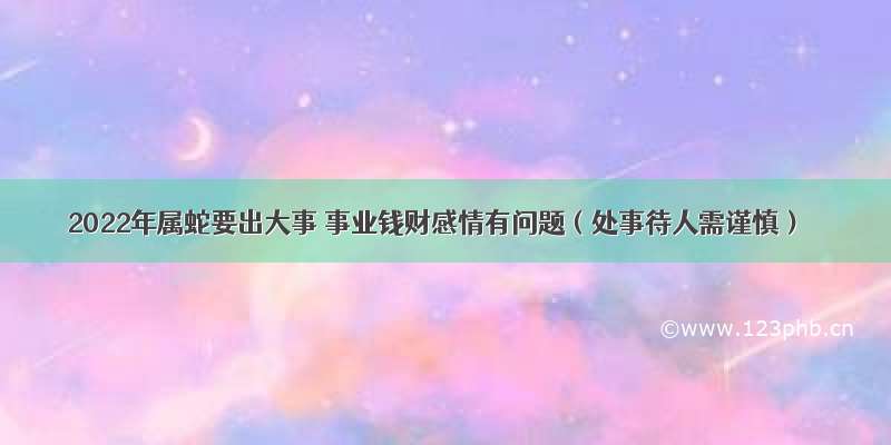 2022年属蛇要出大事 事业钱财感情有问题（处事待人需谨慎）