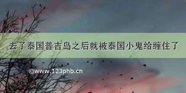 去了泰国普吉岛之后就被泰国小鬼给缠住了