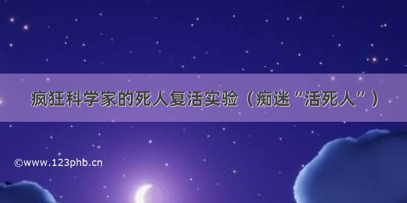 疯狂科学家的死人复活实验（痴迷“活死人”）