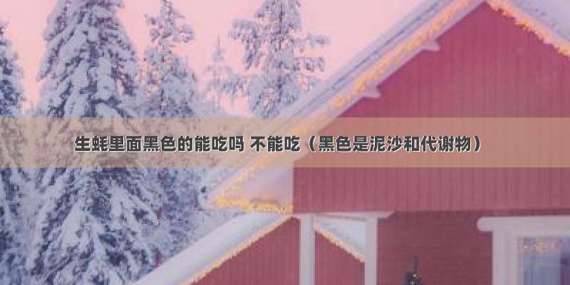 生蚝里面黑色的能吃吗 不能吃（黑色是泥沙和代谢物）