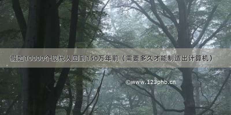 假如10000个现代人回到150万年前（需要多久才能制造出计算机）