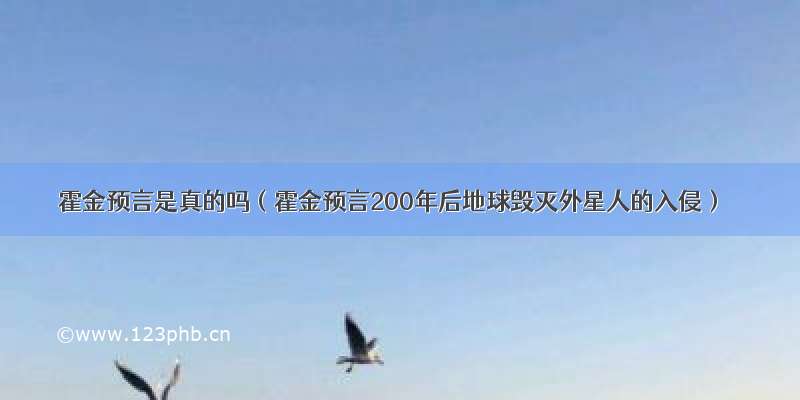 霍金预言是真的吗（霍金预言200年后地球毁灭外星人的入侵）