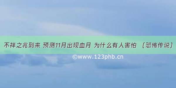 不祥之兆到来 预测11月出现血月 为什么有人害怕 （恐怖传说）