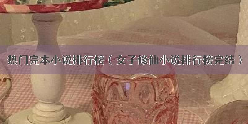 热门完本小说排行榜（女子修仙小说排行榜完结）