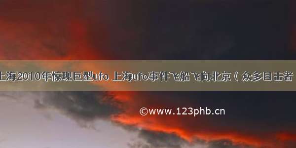 上海2010年惊现巨型ufo 上海ufo事件飞船飞向北京（众多目击者）