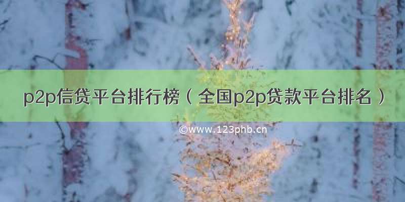 p2p信贷平台排行榜（全国p2p贷款平台排名）