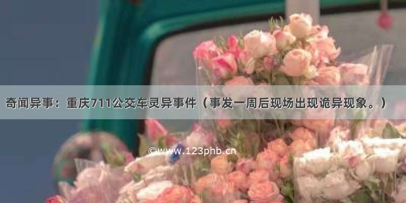 奇闻异事：重庆711公交车灵异事件（事发一周后现场出现诡异现象。）