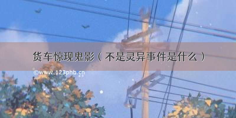 货车惊现鬼影（不是灵异事件是什么）