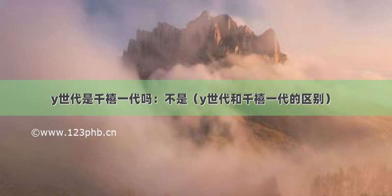 y世代是千禧一代吗：不是（y世代和千禧一代的区别）