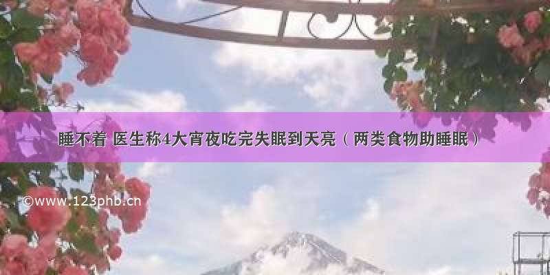 睡不着 医生称4大宵夜吃完失眠到天亮（两类食物助睡眠）