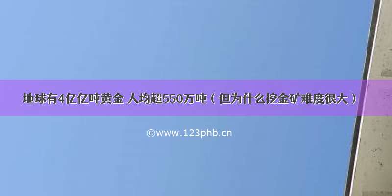 地球有4亿亿吨黄金 人均超550万吨（但为什么挖金矿难度很大）