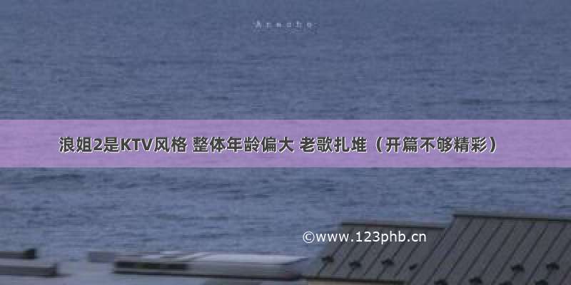 浪姐2是KTV风格 整体年龄偏大 老歌扎堆（开篇不够精彩）