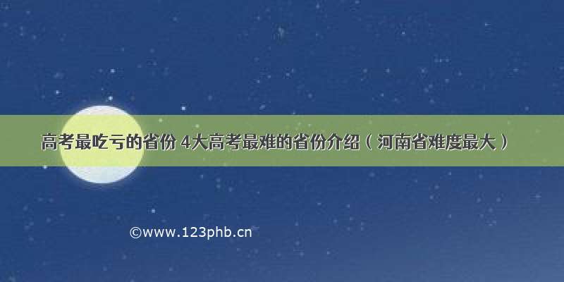 高考最吃亏的省份 4大高考最难的省份介绍（河南省难度最大）