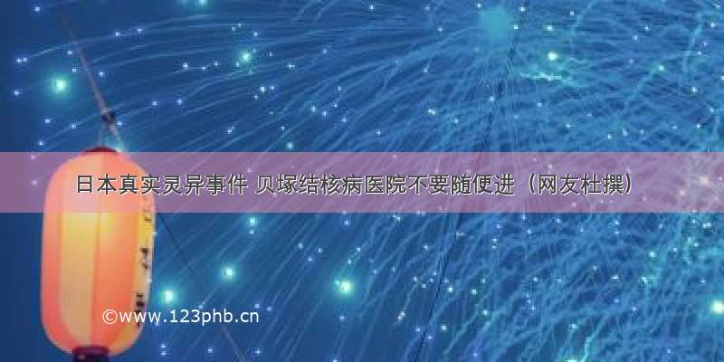 日本真实灵异事件 贝塚结核病医院不要随便进（网友杜撰）