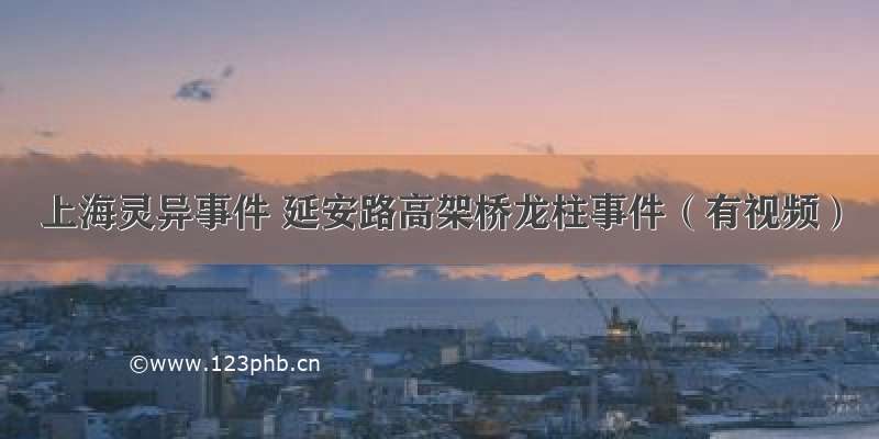 上海灵异事件 延安路高架桥龙柱事件（有视频）