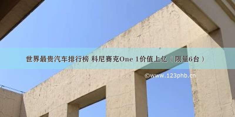 世界最贵汽车排行榜 科尼赛克One 1价值上亿（限量6台）