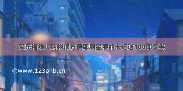 家乐福线上购物很方便耶刷星展的卡还送100即享券