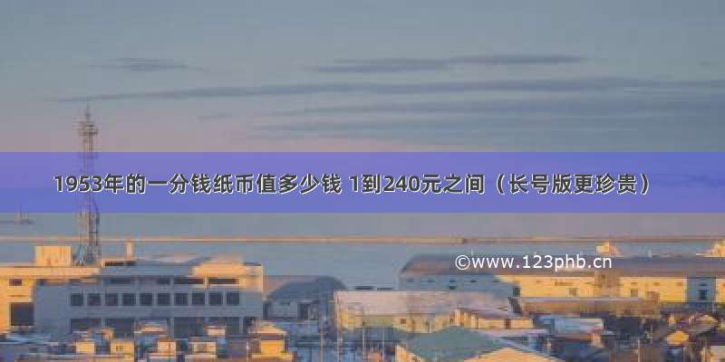 1953年的一分钱纸币值多少钱 1到240元之间（长号版更珍贵）