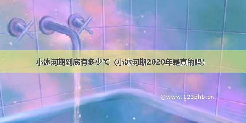 小冰河期到底有多少℃（小冰河期2020年是真的吗）