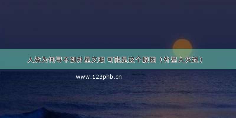 人类为何寻不到外星文明 可能是这个原因（外星人灭绝）