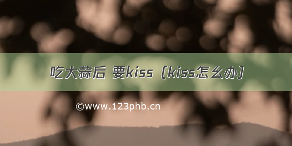 吃大蒜后 要kiss（kiss怎幺办）