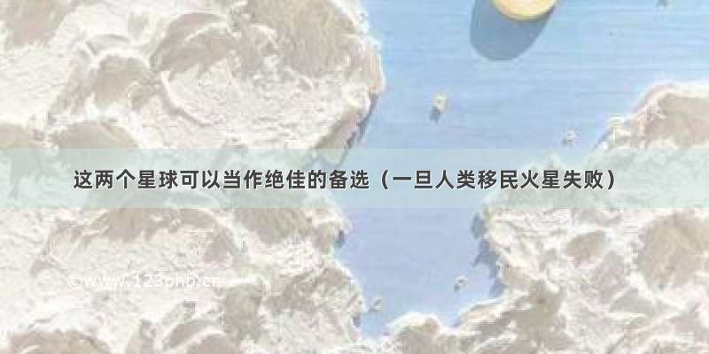 这两个星球可以当作绝佳的备选（一旦人类移民火星失败）