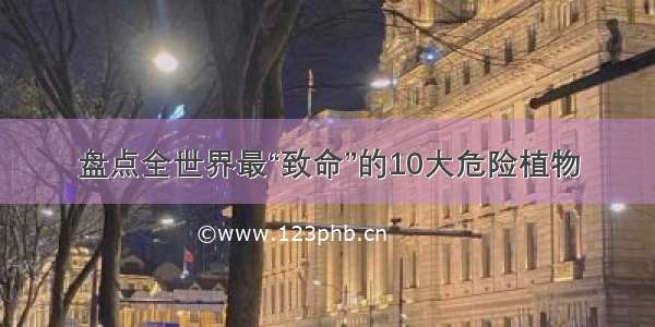 盘点全世界最“致命”的10大危险植物