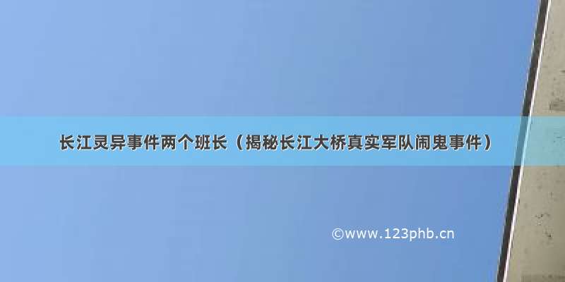 长江灵异事件两个班长（揭秘长江大桥真实军队闹鬼事件）