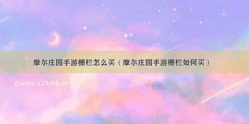 摩尔庄园手游栅栏怎么买（摩尔庄园手游栅栏如何买）