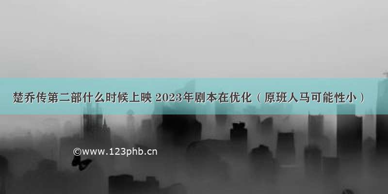 楚乔传第二部什么时候上映 2023年剧本在优化（原班人马可能性小）