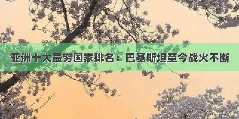 亚洲十大最穷国家排名：巴基斯坦至今战火不断