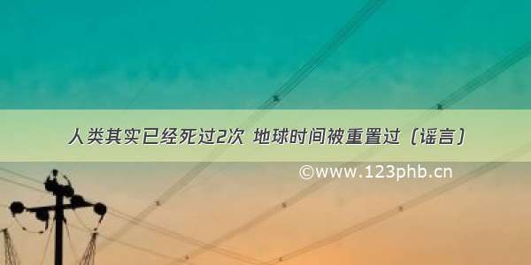 人类其实已经死过2次 地球时间被重置过（谣言）