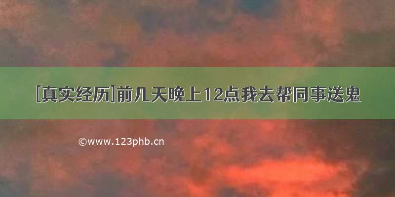 [真实经历]前几天晚上12点我去帮同事送鬼