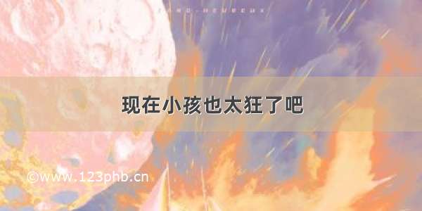 现在小孩也太狂了吧