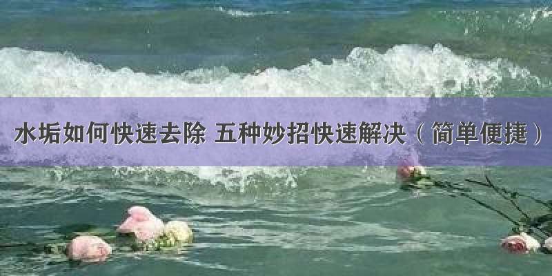 水垢如何快速去除 五种妙招快速解决（简单便捷）