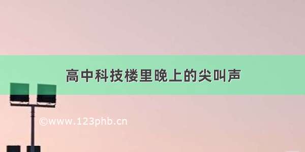 高中科技楼里晚上的尖叫声