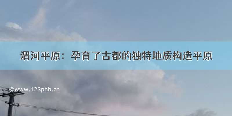 渭河平原：孕育了古都的独特地质构造平原