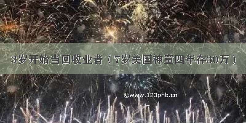 3岁开始当回收业者（7岁美国神童四年存30万）