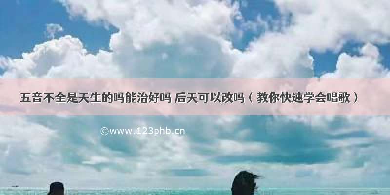 五音不全是天生的吗能治好吗 后天可以改吗（教你快速学会唱歌）